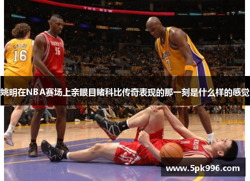 姚明在NBA赛场上亲眼目睹科比传奇表现的那一刻是什么样的感觉